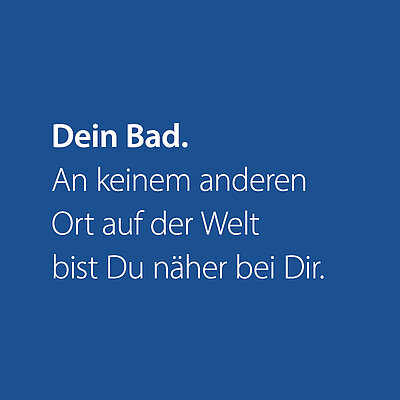 Dein Bad. An keinem anderen Ort der Welt bist du näher bei dir.